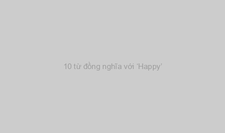 10 từ đồng nghĩa với ‘Happy’
